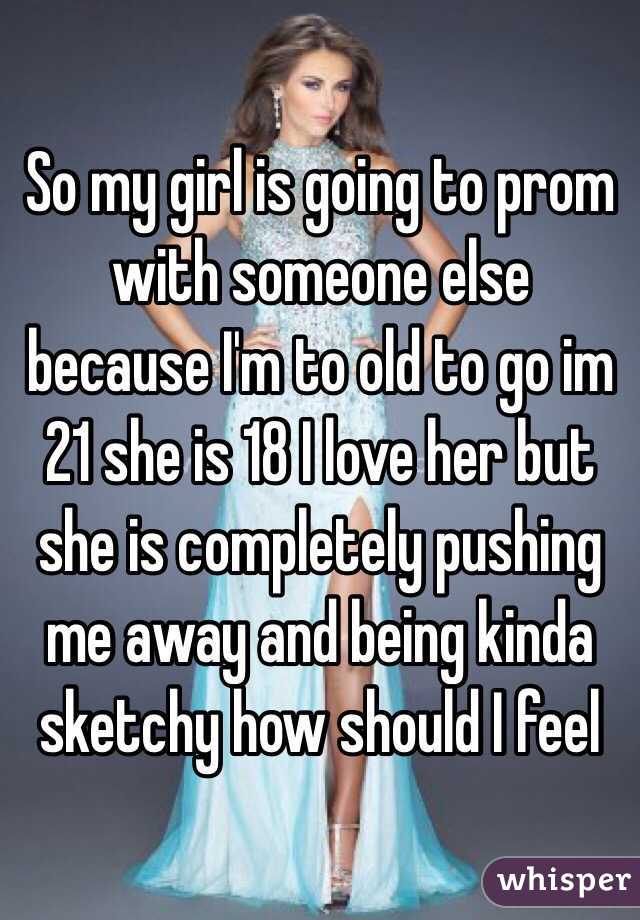 So my girl is going to prom with someone else because I'm to old to go im 21 she is 18 I love her but she is completely pushing me away and being kinda sketchy how should I feel 