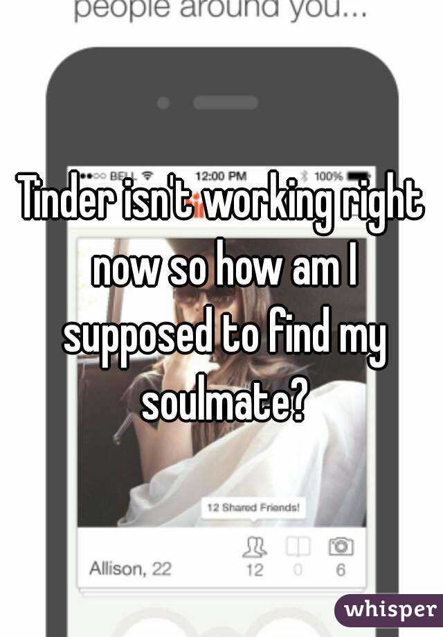Tinder isn't working right now so how am I supposed to find my soulmate?