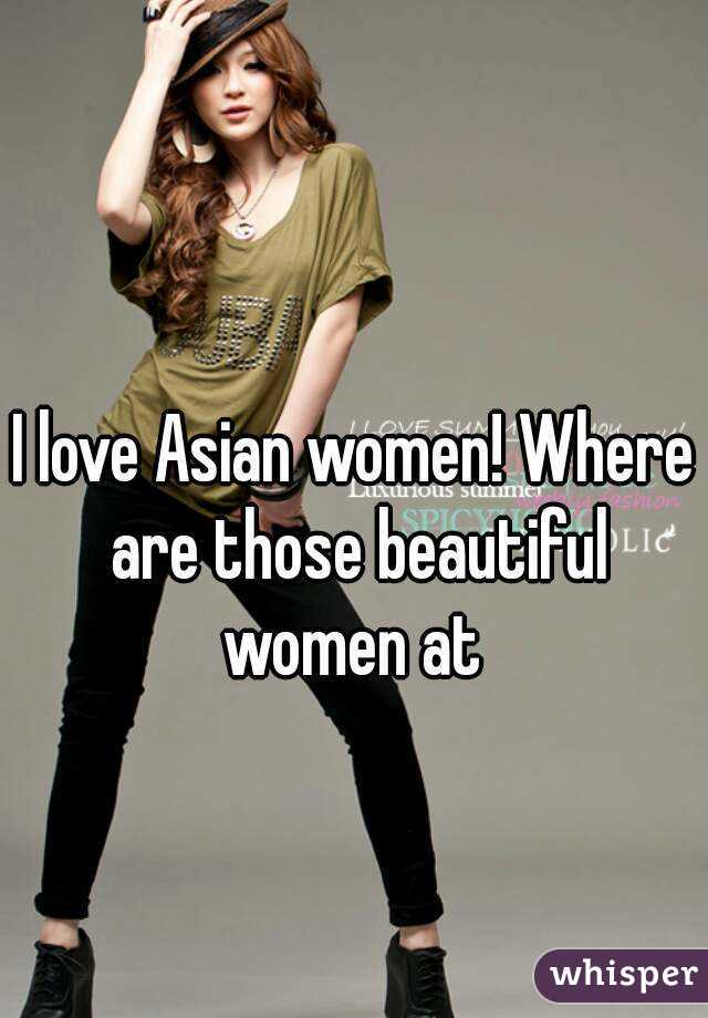 I love Asian women! Where are those beautiful women at 