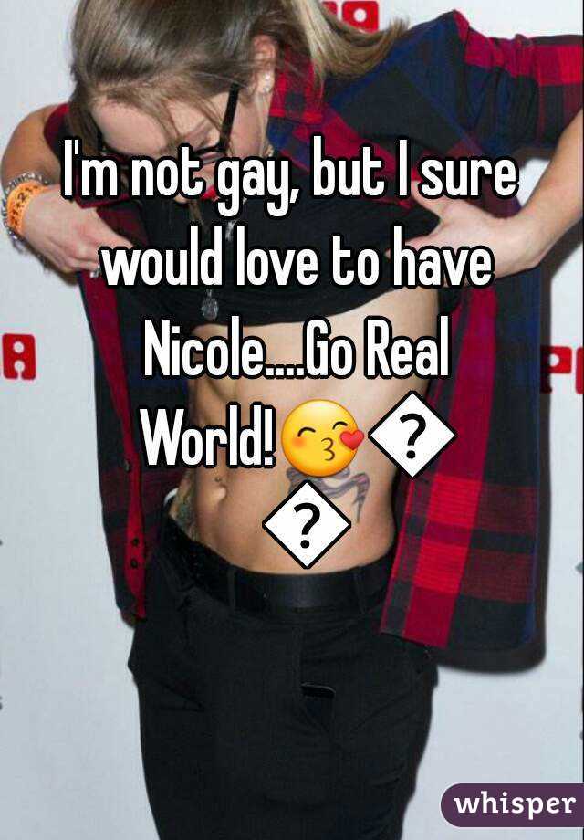 I'm not gay, but I sure would love to have Nicole....Go Real World!😙😘😚