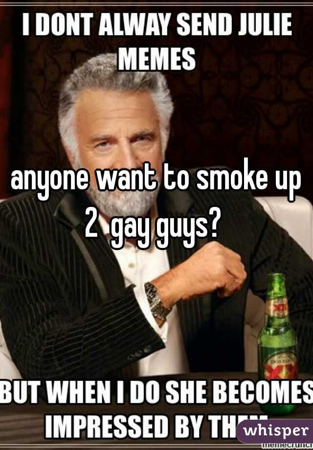  anyone want to smoke up 2  gay guys? 