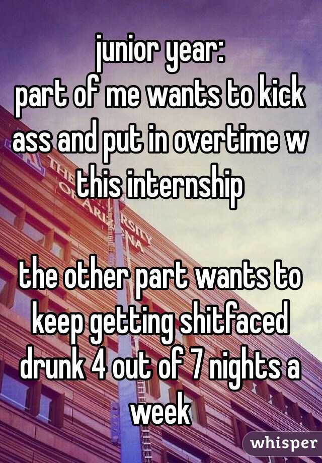 junior year:
part of me wants to kick ass and put in overtime w this internship 

the other part wants to keep getting shitfaced drunk 4 out of 7 nights a week