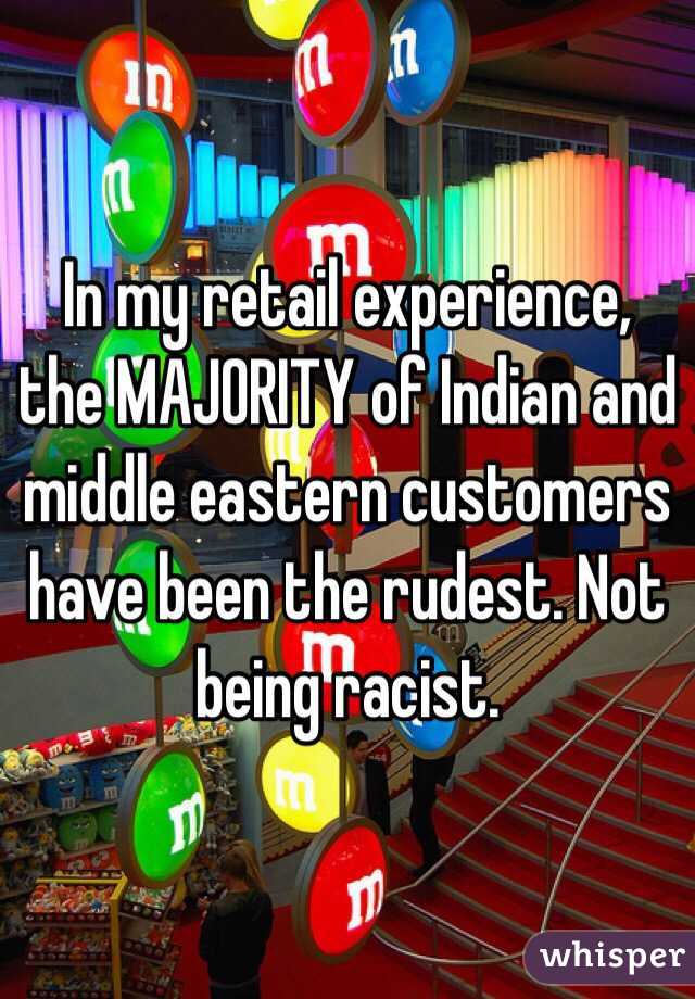 In my retail experience, the MAJORITY of Indian and middle eastern customers have been the rudest. Not being racist. 