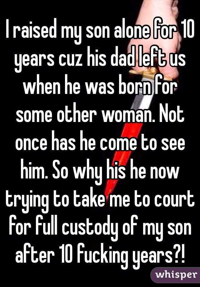 I raised my son alone for 10 years cuz his dad left us when he was born for some other woman. Not once has he come to see him. So why his he now trying to take me to court for full custody of my son after 10 fucking years?!