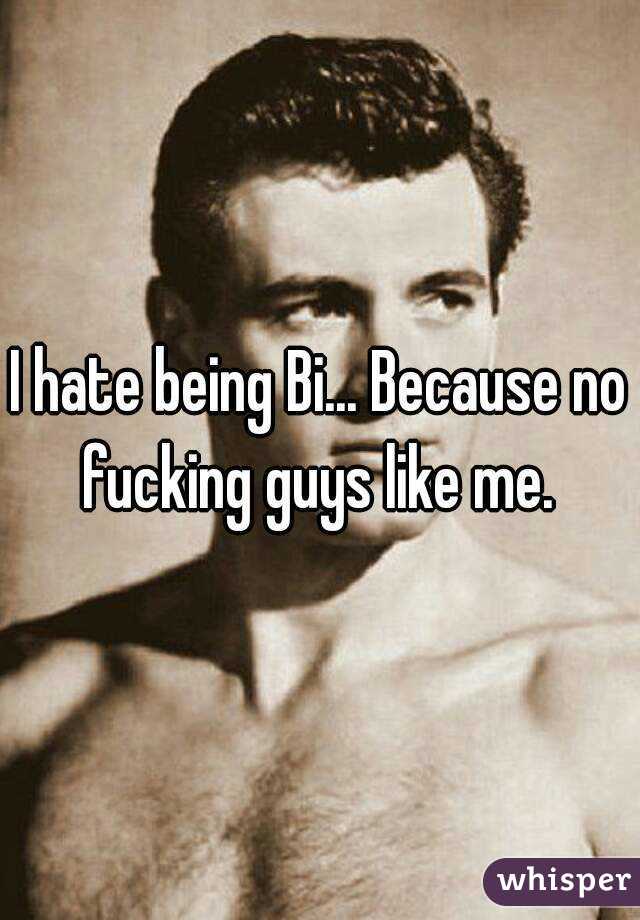 I hate being Bi... Because no fucking guys like me. 