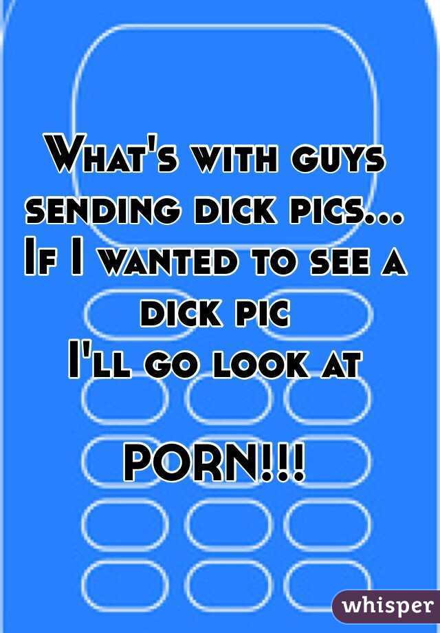 What's with guys sending dick pics...
If I wanted to see a dick pic 
I'll go look at 

PORN!!! 