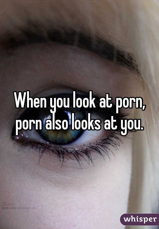 When you look at porn, porn also looks at you. 