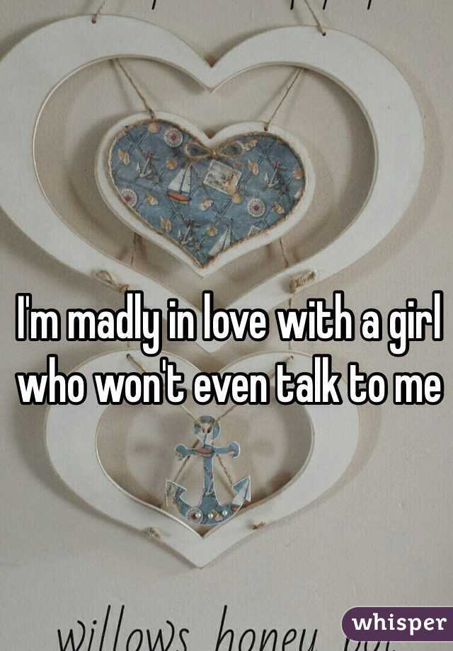I'm madly in love with a girl who won't even talk to me