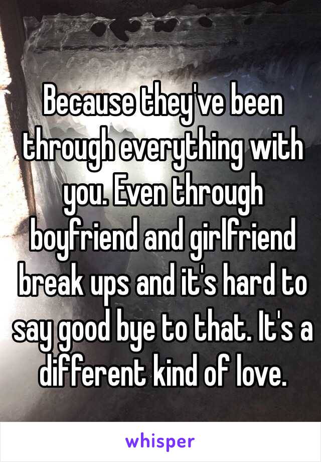 Because they've been through everything with you. Even through boyfriend and girlfriend break ups and it's hard to say good bye to that. It's a different kind of love. 