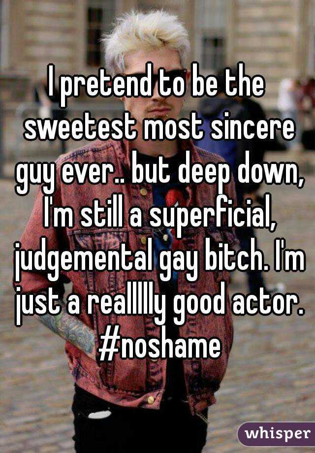 I pretend to be the sweetest most sincere guy ever.. but deep down, I'm still a superficial, judgemental gay bitch. I'm just a reallllly good actor. #noshame