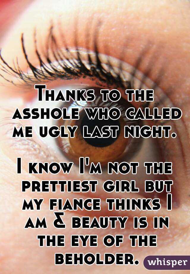 Thanks to the asshole who called me ugly last night. 

I know I'm not the prettiest girl but my fiance thinks I am & beauty is in the eye of the beholder.
