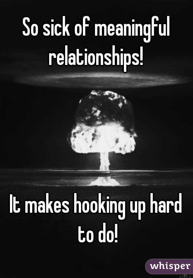 So sick of meaningful relationships! 




It makes hooking up hard to do!