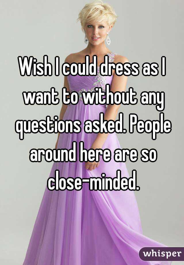 Wish I could dress as I want to without any questions asked. People around here are so close-minded.