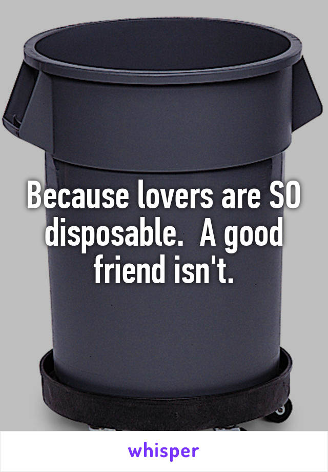 Because lovers are SO disposable.  A good friend isn't.