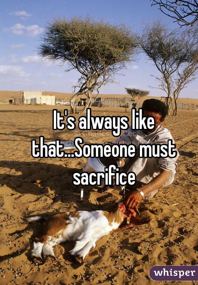 It's always like that...Someone must sacrifice 