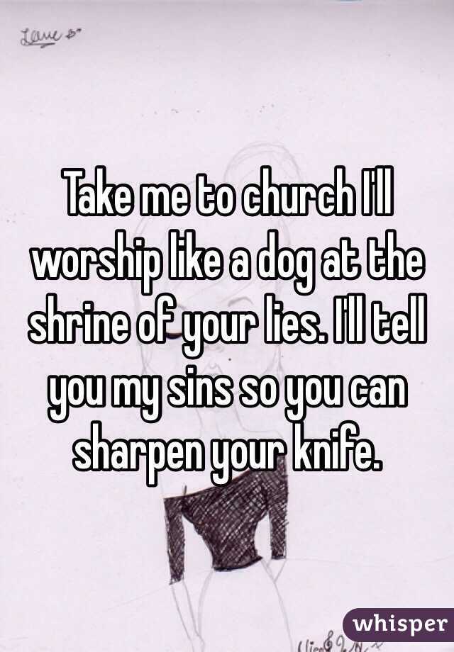 Take me to church I'll worship like a dog at the shrine of your lies. I'll tell you my sins so you can sharpen your knife. 