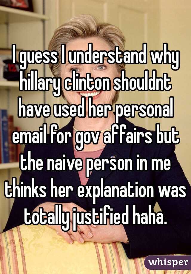 I guess I understand why hillary clinton shouldnt have used her personal email for gov affairs but the naive person in me thinks her explanation was totally justified haha. 