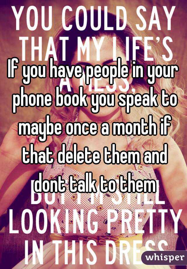 If you have people in your phone book you speak to maybe once a month if that delete them and dont talk to them