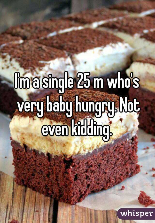 I'm a single 25 m who's very baby hungry. Not even kidding. 