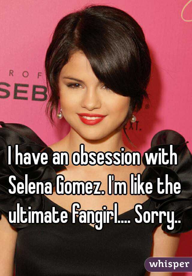 I have an obsession with Selena Gomez. I'm like the ultimate fangirl.... Sorry..