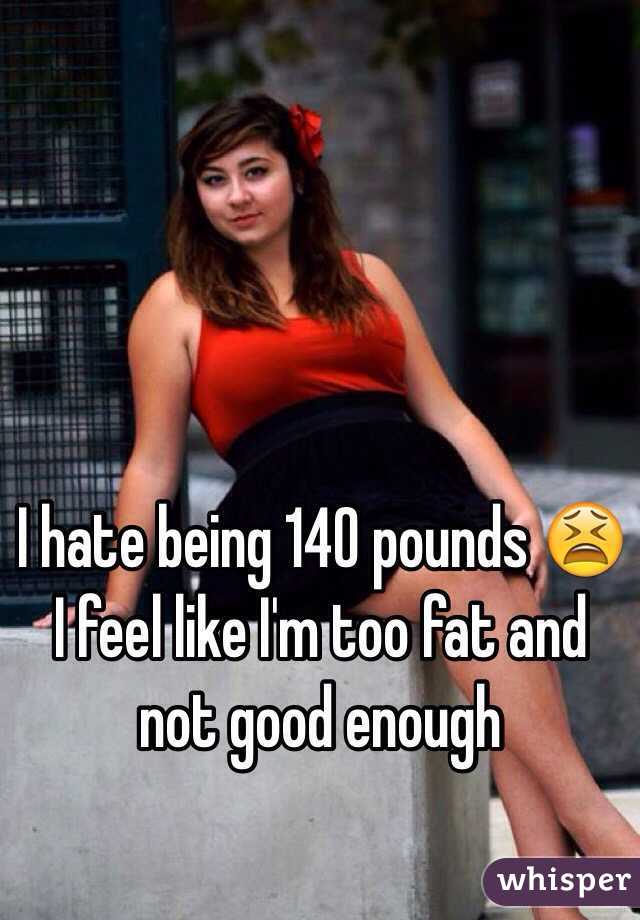 I hate being 140 pounds 😫 I feel like I'm too fat and not good enough 
