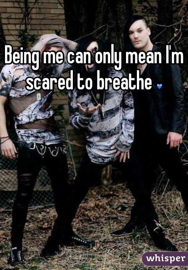 Being me can only mean I'm scared to breathe 💙