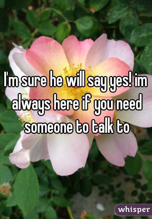 I'm sure he will say yes! im always here if you need someone to talk to