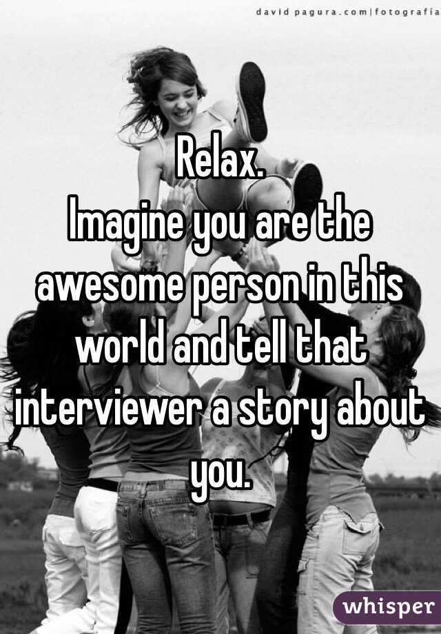 Relax. 
Imagine you are the awesome person in this world and tell that interviewer a story about you. 