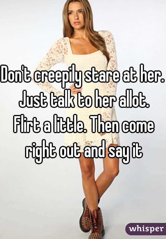 Don't creepily stare at her. Just talk to her allot. Flirt a little. Then come right out and say it