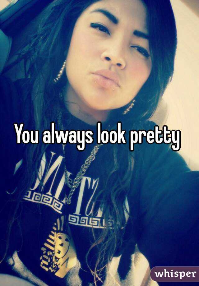 You always look pretty 