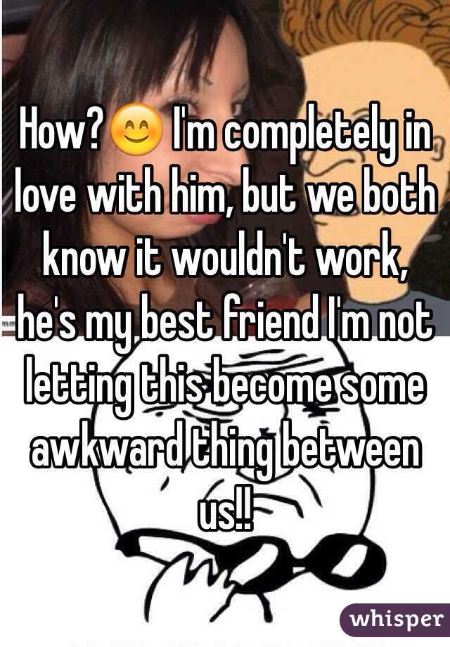 How?😊 I'm completely in love with him, but we both know it wouldn't work, he's my best friend I'm not letting this become some awkward thing between us!!