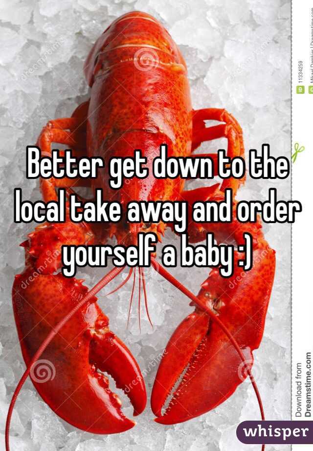 Better get down to the local take away and order yourself a baby :) 