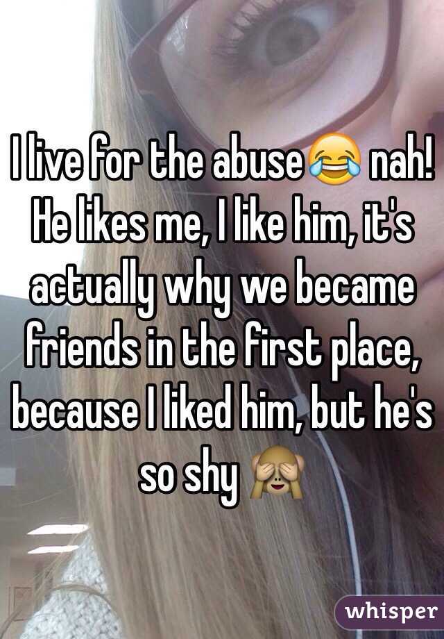 I live for the abuse😂 nah!
He likes me, I like him, it's actually why we became friends in the first place, because I liked him, but he's so shy 🙈