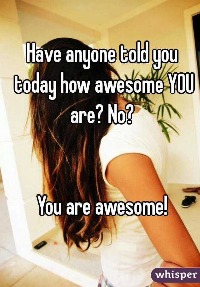 Have anyone told you today how awesome YOU are? No? 


You are awesome!