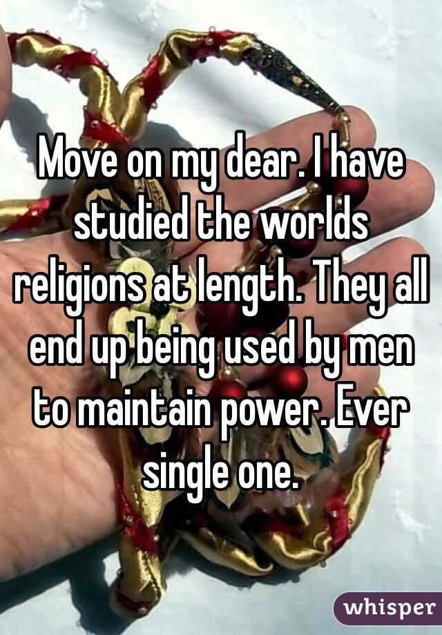 Move on my dear. I have studied the worlds religions at length. They all end up being used by men to maintain power. Ever single one. 