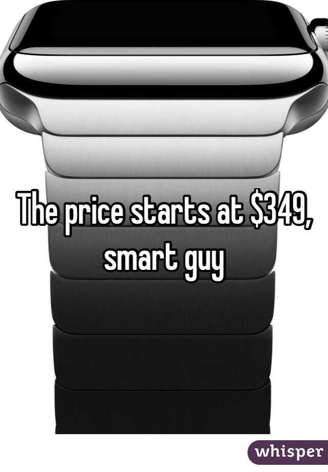 The price starts at $349, smart guy