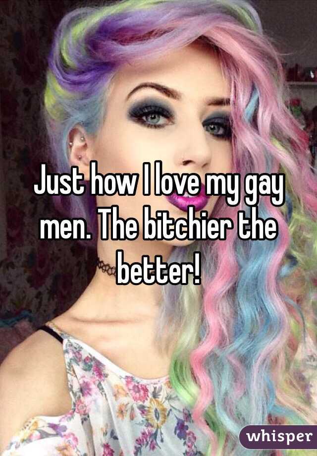 Just how I love my gay men. The bitchier the better! 