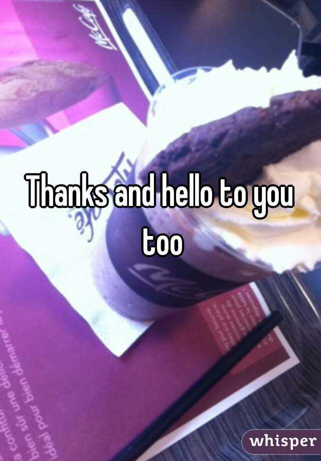 Thanks and hello to you too
