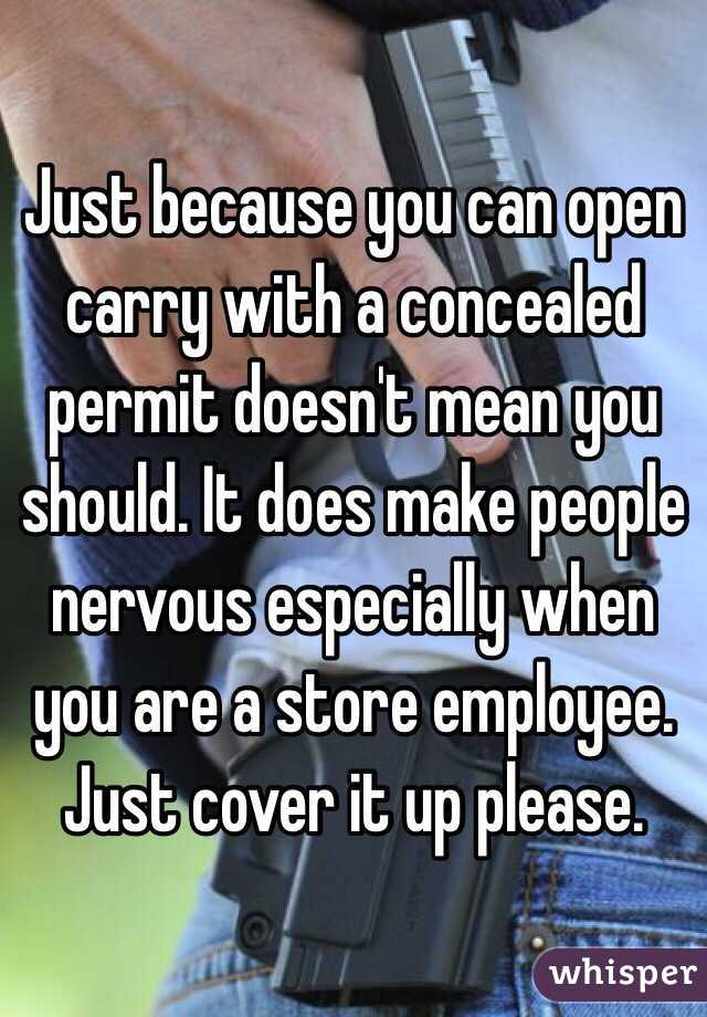 Just because you can open carry with a concealed permit doesn't mean you should. It does make people nervous especially when you are a store employee. Just cover it up please.