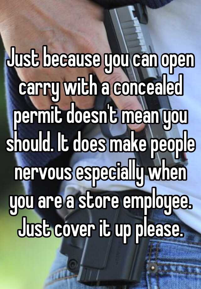 Just because you can open carry with a concealed permit doesn't mean you should. It does make people nervous especially when you are a store employee. Just cover it up please.