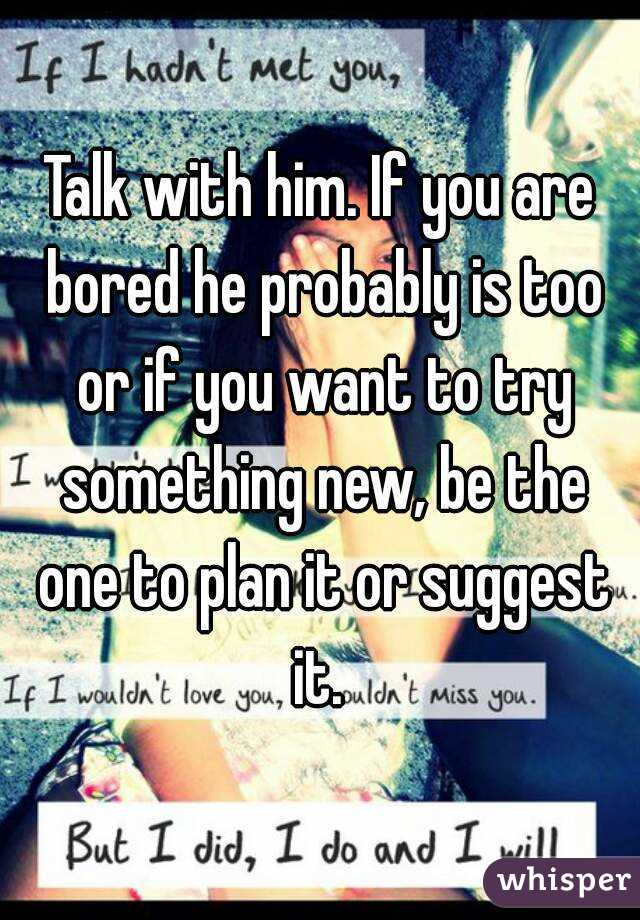 Talk with him. If you are bored he probably is too or if you want to try something new, be the one to plan it or suggest it. 