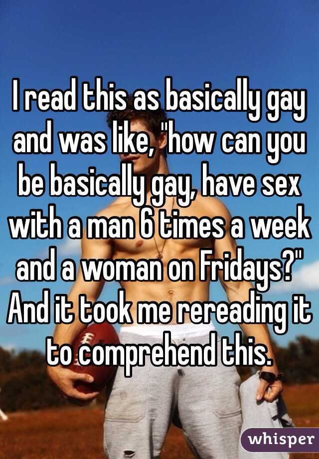 I read this as basically gay and was like, "how can you be basically gay, have sex with a man 6 times a week and a woman on Fridays?" And it took me rereading it to comprehend this. 