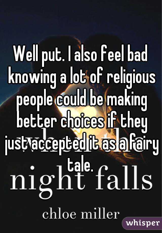 Well put. I also feel bad knowing a lot of religious people could be making better choices if they just accepted it as a fairy tale. 