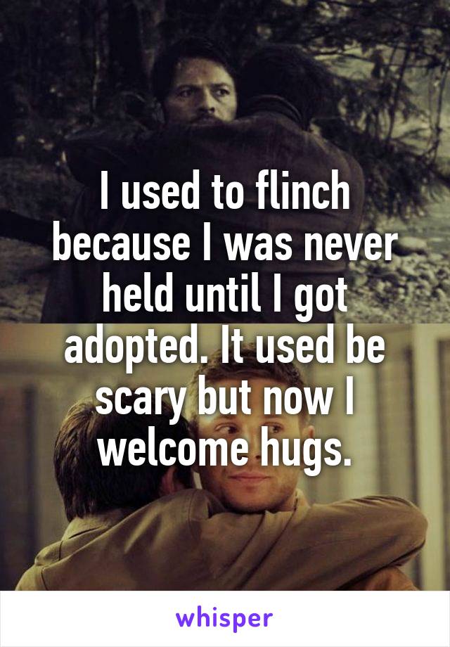 I used to flinch because I was never held until I got adopted. It used be scary but now I welcome hugs.