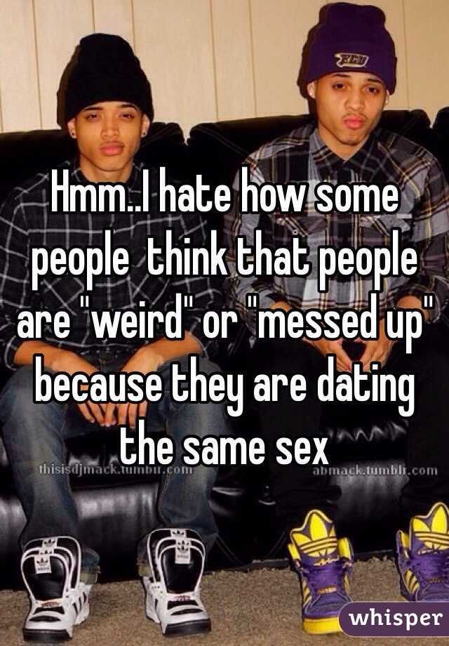 Hmm..I hate how some people  think that people are "weird" or "messed up" because they are dating the same sex 