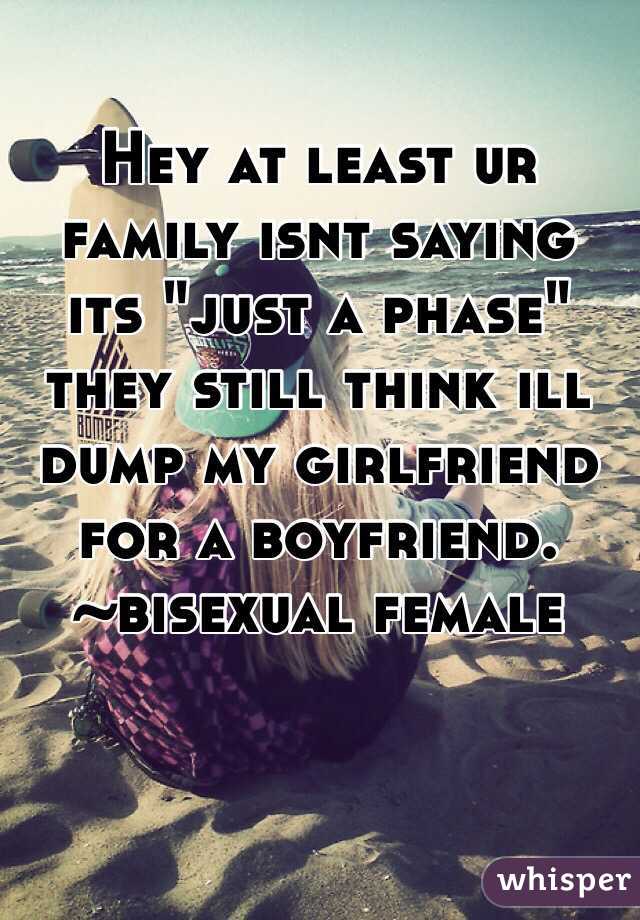 Hey at least ur family isnt saying its "just a phase" they still think ill dump my girlfriend for a boyfriend. 
~bisexual female