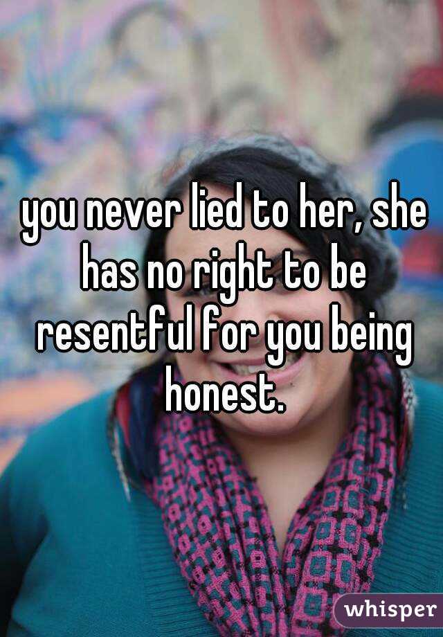  you never lied to her, she has no right to be resentful for you being honest.