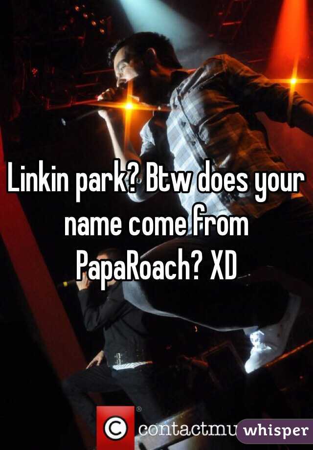 Linkin park? Btw does your name come from PapaRoach? XD