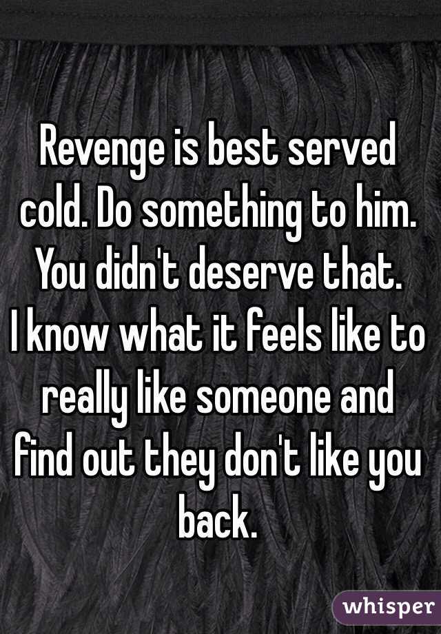 Revenge is best served cold. Do something to him. You didn't deserve that. 
I know what it feels like to really like someone and find out they don't like you back. 