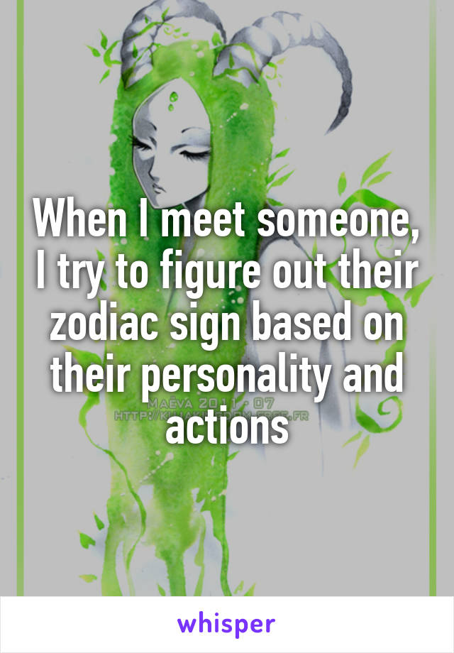 When I meet someone, I try to figure out their zodiac sign based on their personality and actions